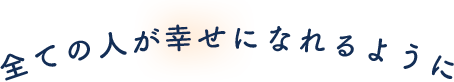 すべての人が幸せになれるように